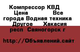 Компрессор КВД . › Цена ­ 45 000 - Все города Водная техника » Другое   . Хакасия респ.,Саяногорск г.